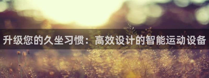 球客岛官网下载开户:升级您的久坐习惯:高效设计的智能运动设备